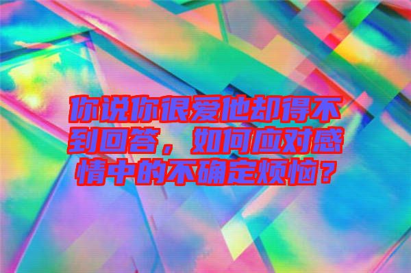 你說你很愛他卻得不到回答，如何應(yīng)對感情中的不確定煩惱？