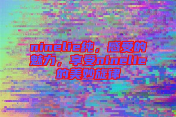 ninelie純，感受的魅力，享受ninelie的美妙旋律