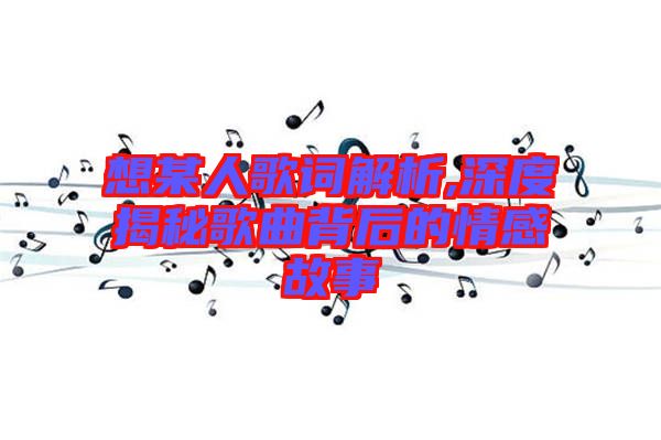 想某人歌詞解析,深度揭秘歌曲背后的情感故事