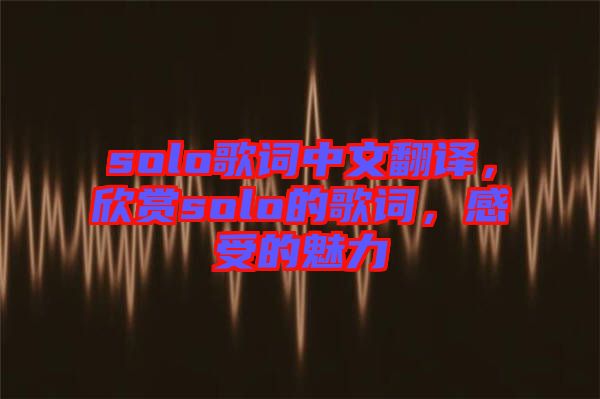 solo歌詞中文翻譯，欣賞solo的歌詞，感受的魅力