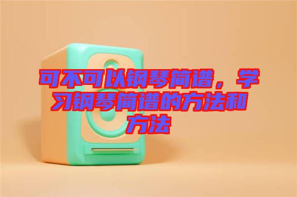 可不可以鋼琴簡譜，學習鋼琴簡譜的方法和方法