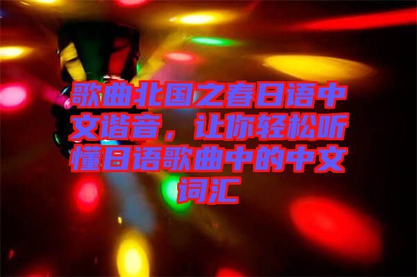 歌曲北國(guó)之春日語(yǔ)中文諧音，讓你輕松聽(tīng)懂日語(yǔ)歌曲中的中文詞匯