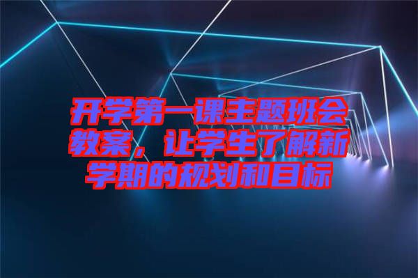 開學(xué)第一課主題班會(huì)教案，讓學(xué)生了解新學(xué)期的規(guī)劃和目標(biāo)