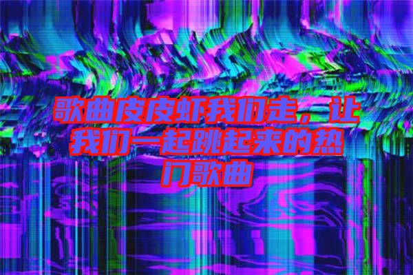 歌曲皮皮蝦我們走，讓我們一起跳起來的熱門歌曲