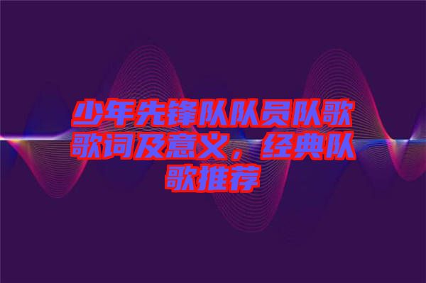 少年先鋒隊(duì)隊(duì)員隊(duì)歌歌詞及意義，經(jīng)典隊(duì)歌推薦