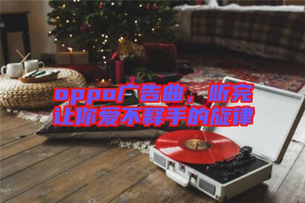 oppo廣告曲，聽(tīng)完讓你愛(ài)不釋手的旋律