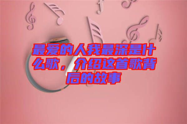 最愛的人我最深是什么歌，介紹這首歌背后的故事