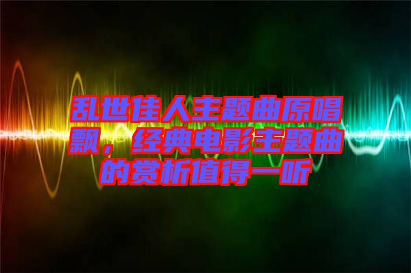 亂世佳人主題曲原唱飄，經(jīng)典電影主題曲的賞析值得一聽