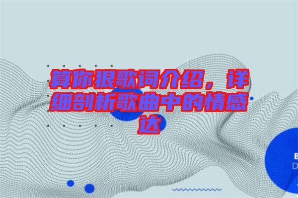 算你狠歌詞介紹，詳細(xì)剖析歌曲中的情感達(dá)