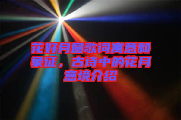 花好月圓歌詞寓意和象征，古詩(shī)中的花月意境介紹