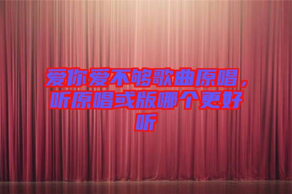 愛你愛不夠歌曲原唱，聽原唱或版哪個更好聽