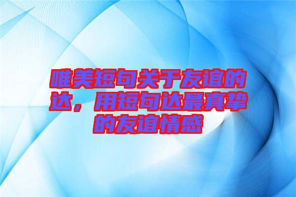 唯美短句關(guān)于友誼的達(dá)，用短句達(dá)最真摯的友誼情感