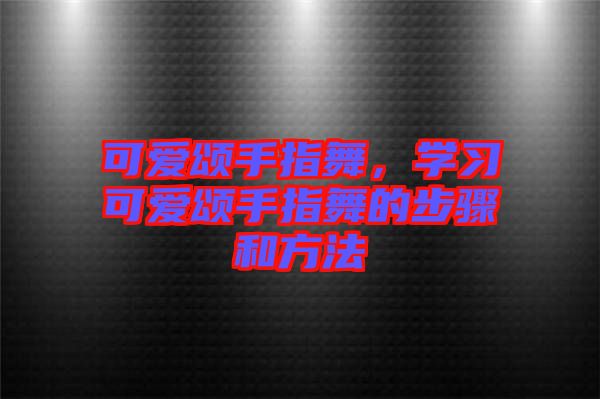 可愛頌手指舞，學(xué)習(xí)可愛頌手指舞的步驟和方法