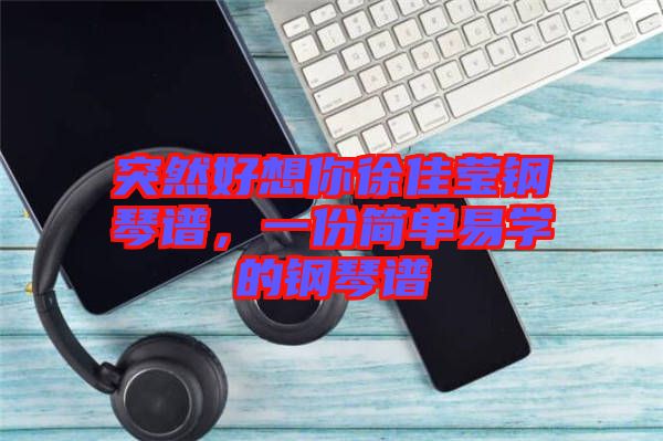 突然好想你徐佳瑩鋼琴譜，一份簡(jiǎn)單易學(xué)的鋼琴譜