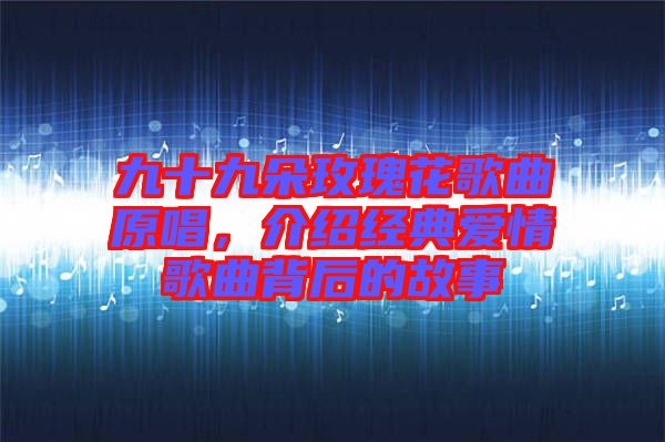 九十九朵玫瑰花歌曲原唱，介紹經(jīng)典愛情歌曲背后的故事