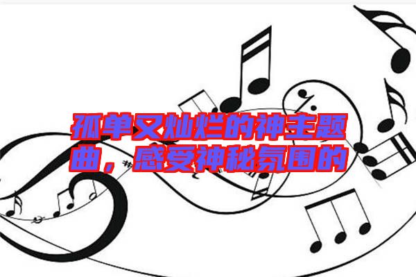 孤單又燦爛的神主題曲，感受神秘氛圍的