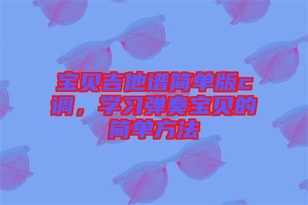 寶貝吉他譜簡單版c調(diào)，學(xué)習(xí)彈奏寶貝的簡單方法