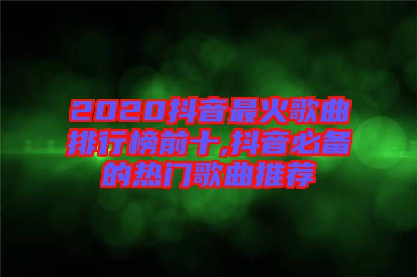 2020抖音最火歌曲排行榜前十,抖音必備的熱門(mén)歌曲推薦