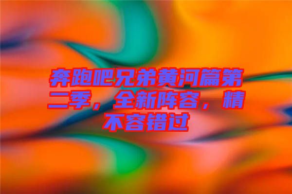 奔跑吧兄弟黃河篇第二季，全新陣容，精不容錯(cuò)過