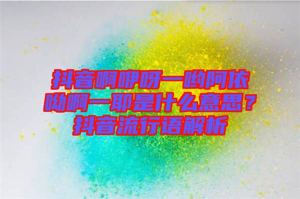 抖音啊咿呀一喲阿依呦啊一耶是什么意思？抖音流行語解析