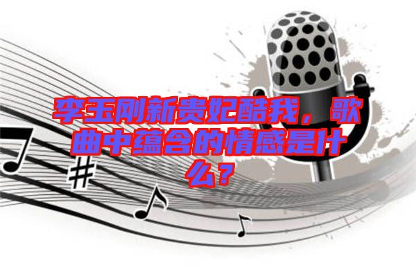 李玉剛新貴妃酷我，歌曲中蘊含的情感是什么？