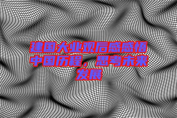 建國大業(yè)觀后感感悟中國歷程，思考未來發(fā)展