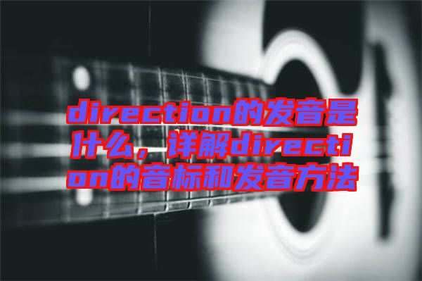 direction的發(fā)音是什么，詳解direction的音標(biāo)和發(fā)音方法