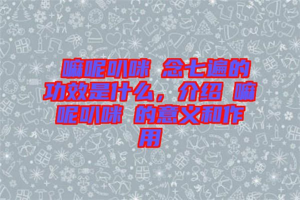 唵嘛呢叭咪吽念七遍的功效是什么，介紹唵嘛呢叭咪吽的意義和作用