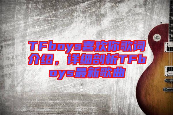 TFboys喜歡你歌詞介紹，詳細(xì)剖析TFboys最新歌曲