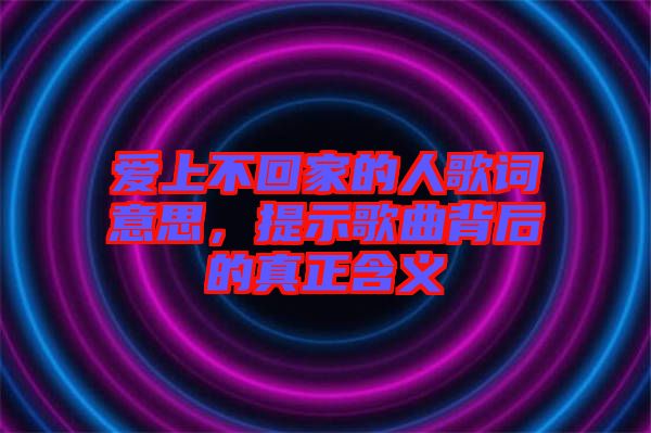 愛(ài)上不回家的人歌詞意思，提示歌曲背后的真正含義