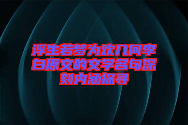 浮生若夢為歡幾何李白原文的文學名句深刻內(nèi)涵探尋