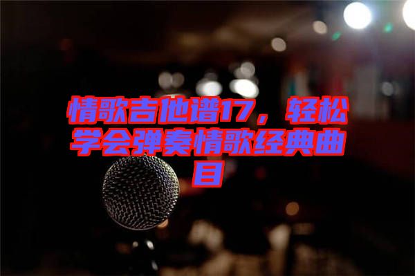 情歌吉他譜17，輕松學(xué)會(huì)彈奏情歌經(jīng)典曲目