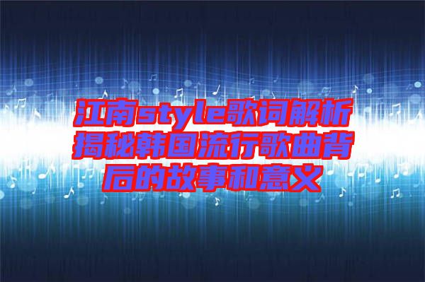 江南style歌詞解析揭秘韓國(guó)流行歌曲背后的故事和意義