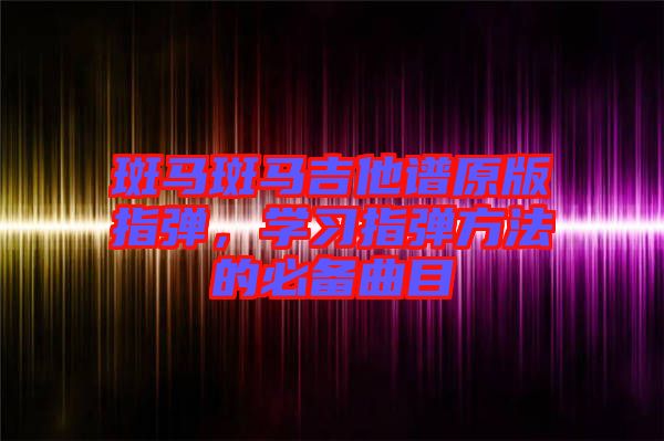 斑馬斑馬吉他譜原版指彈，學習指彈方法的必備曲目