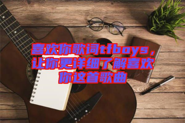 喜歡你歌詞tfboys，讓你更詳細(xì)了解喜歡你這首歌曲