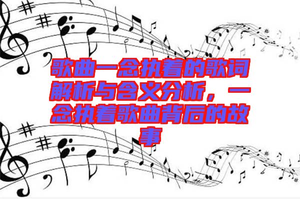 歌曲一念執(zhí)著的歌詞解析與含義分析，一念執(zhí)著歌曲背后的故事