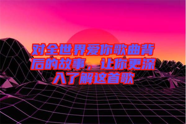 對(duì)全世界愛(ài)你歌曲背后的故事，讓你更深入了解這首歌