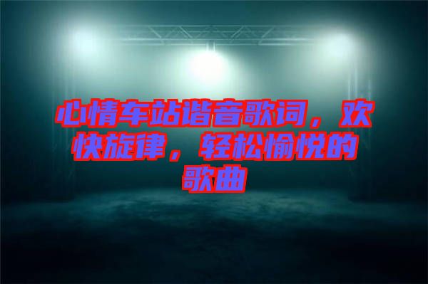 心情車站諧音歌詞，歡快旋律，輕松愉悅的歌曲