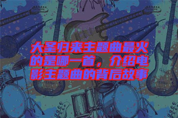 大圣歸來主題曲最火的是哪一首，介紹電影主題曲的背后故事