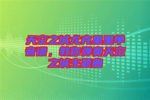 天空之城尤克里里單音譜，教你彈奏天空之城主題曲