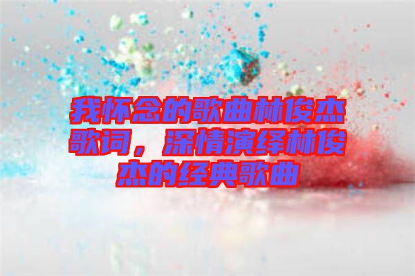 我懷念的歌曲林俊杰歌詞，深情演繹林俊杰的經(jīng)典歌曲