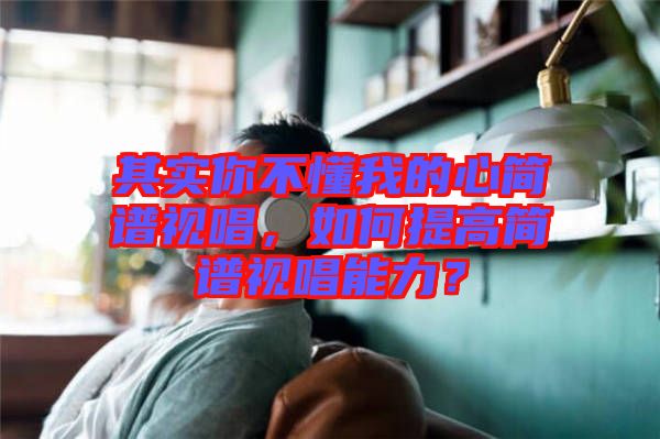 其實你不懂我的心簡譜視唱，如何提高簡譜視唱能力？