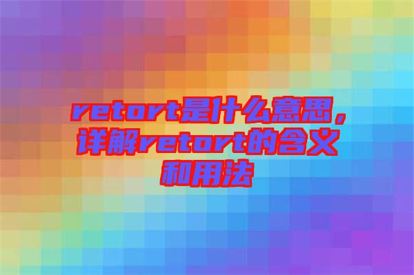 retort是什么意思，詳解retort的含義和用法