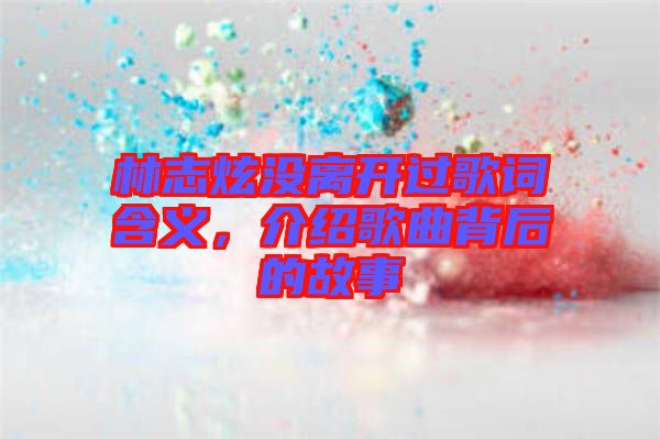 林志炫沒離開過歌詞含義，介紹歌曲背后的故事