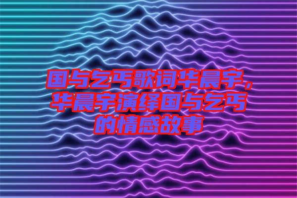 國(guó)與乞丐歌詞華晨宇，華晨宇演繹國(guó)與乞丐的情感故事