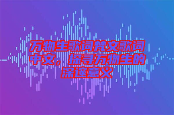 萬(wàn)物生歌詞梵文歌詞中文，探尋萬(wàn)物生的深邃意義