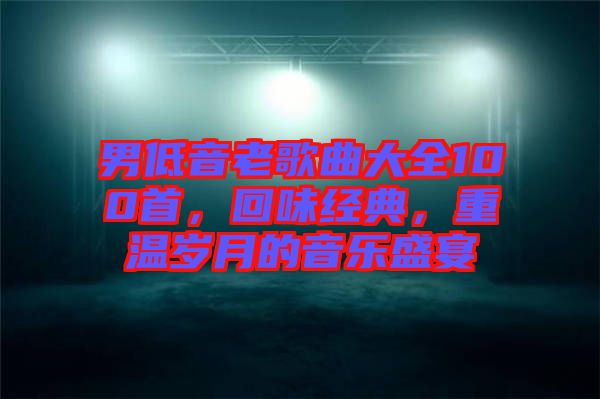 男低音老歌曲大全100首，回味經(jīng)典，重溫歲月的音樂盛宴