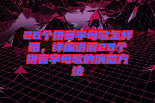 26個拼音字母歌怎樣唱，詳細講解26個拼音字母歌的演唱方法