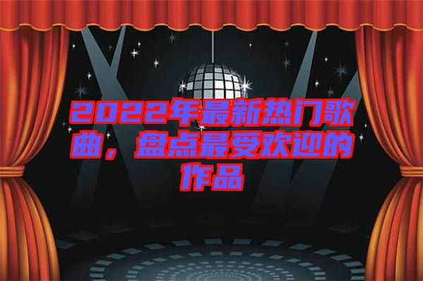 2022年最新熱門歌曲，盤點(diǎn)最受歡迎的作品