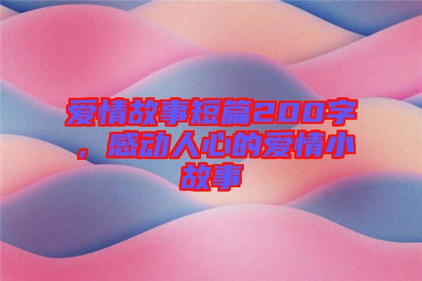 愛(ài)情故事短篇200字，感動(dòng)人心的愛(ài)情小故事